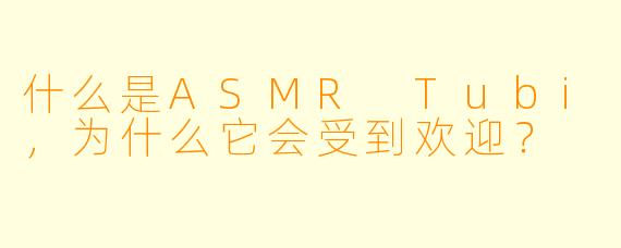 什么是ASMR Tubi,为什么它会受到欢迎?