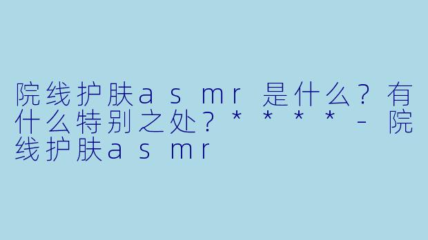 院线护肤asmr是什么?有什么特别之处?****