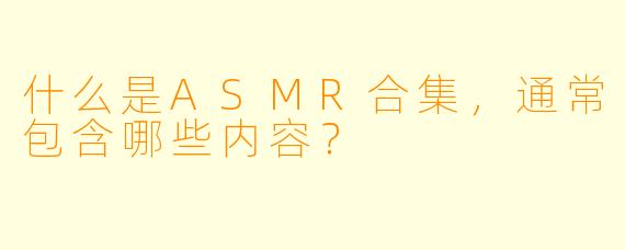 什么是ASMR合集,通常包含哪些内容?
