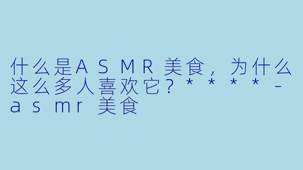 什么是ASMR美食,为什么这么多人喜欢它?****