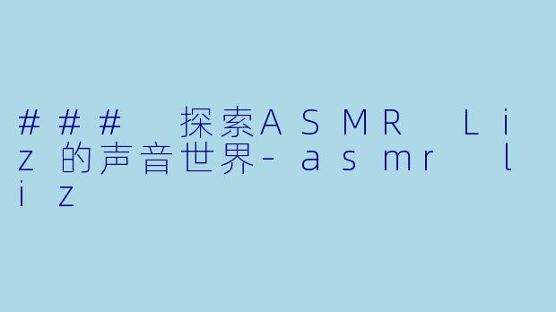 ### 探索ASMR Liz的声音世界-asmr liz