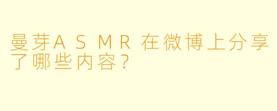 曼芽ASMR在微博上分享了哪些内容？