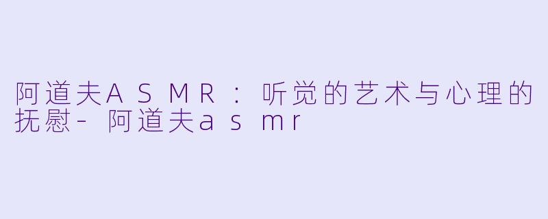 阿道夫ASMR：听觉的艺术与心理的抚慰-阿道夫asmr