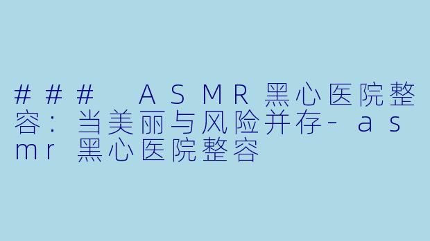 ### ASMR黑心医院整容：当美丽与风险并存-asmr黑心医院整容