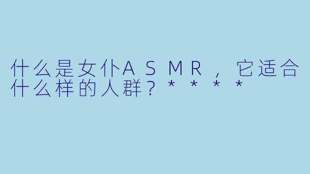 什么是女仆ASMR,它适合什么样的人群?****