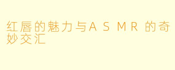 红唇的魅力与ASMR的奇妙交汇