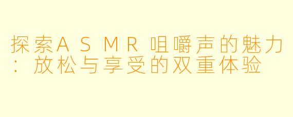 探索ASMR咀嚼声的魅力:放松与享受的双重体验