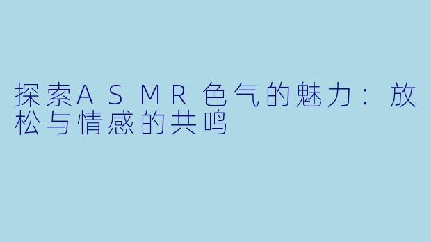 探索ASMR色气的魅力：放松与情感的共鸣