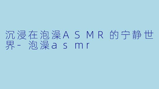 沉浸在泡澡ASMR的宁静世界-泡澡asmr