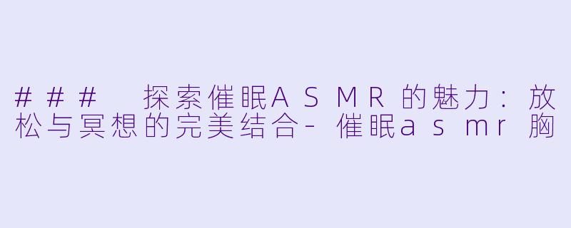 ### 探索催眠ASMR的魅力：放松与冥想的完美结合-催眠asmr胸