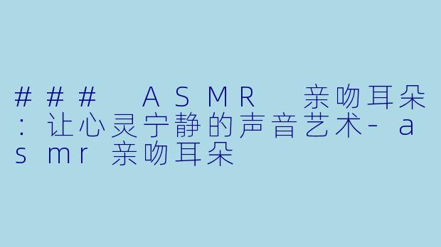 ### ASMR 亲吻耳朵：让心灵宁静的声音艺术-asmr亲吻耳朵