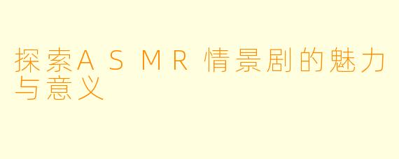 探索ASMR情景剧的魅力与意义