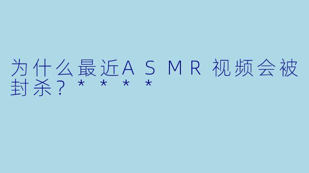 为什么最近ASMR视频会被封杀?****