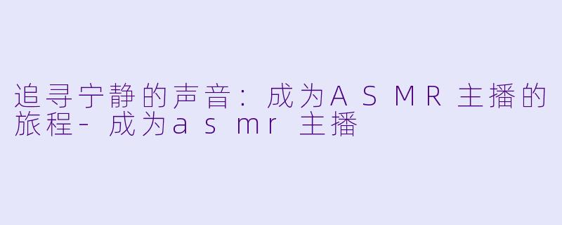 追寻宁静的声音：成为ASMR主播的旅程-成为asmr主播