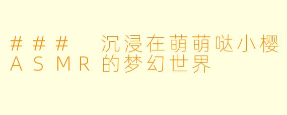 ### 沉浸在萌萌哒小樱ASMR的梦幻世界
