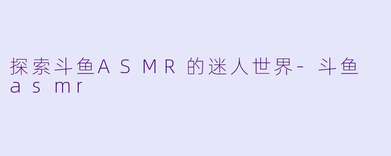 探索斗鱼ASMR的迷人世界-斗鱼 asmr