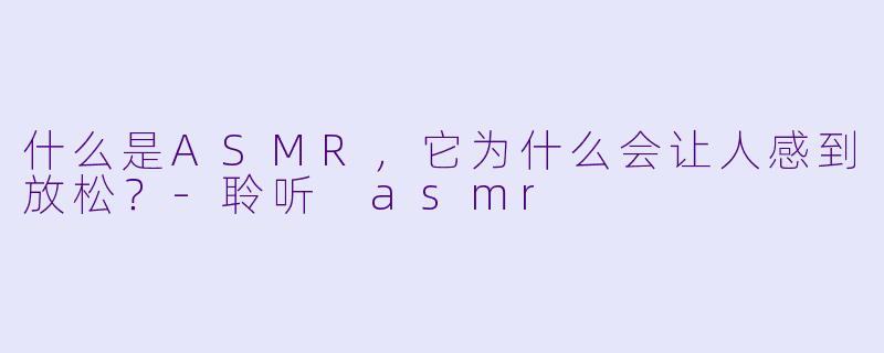 什么是ASMR,它为什么会让人感到放松?