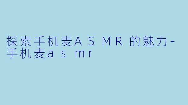 探索手机麦ASMR的魅力-手机麦asmr