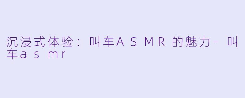 沉浸式体验:叫车ASMR的魅力