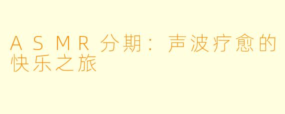 ASMR分期：声波疗愈的快乐之旅