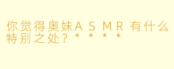你觉得奥妹ASMR有什么特别之处？****