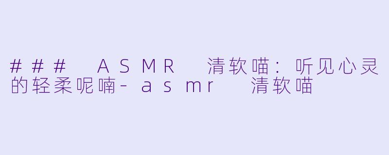 ### ASMR 清软喵：听见心灵的轻柔呢喃-asmr 清软喵