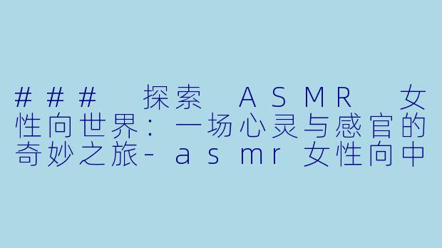 ### 探索 ASMR 女性向世界:一场心灵与感官的奇妙之旅