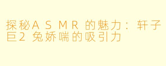 探秘ASMR的魅力：轩子巨2兔娇喘的吸引力