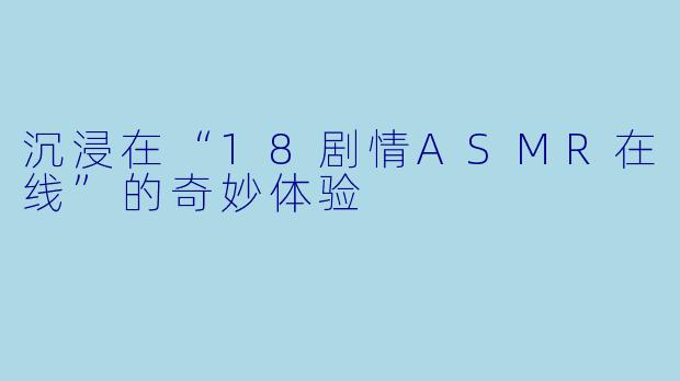 沉浸在“18剧情ASMR在线”的奇妙体验