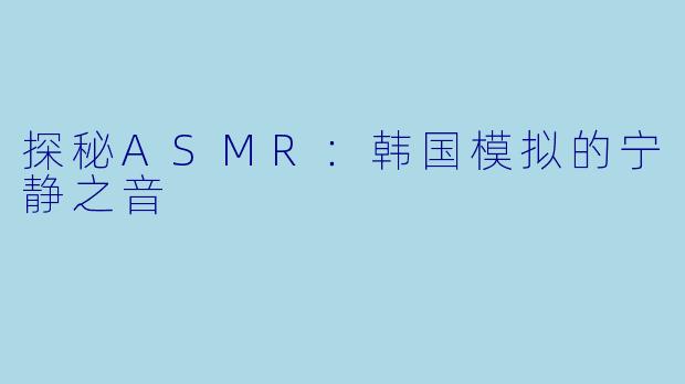 探秘ASMR:韩国模拟的宁静之音