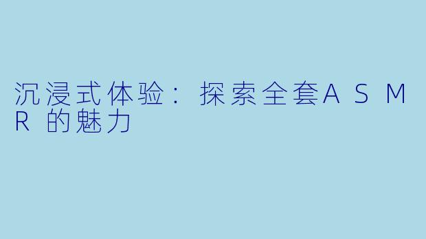 沉浸式体验：探索全套ASMR的魅力