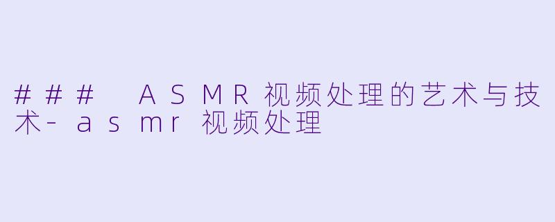 ### ASMR视频处理的艺术与技术-asmr视频处理