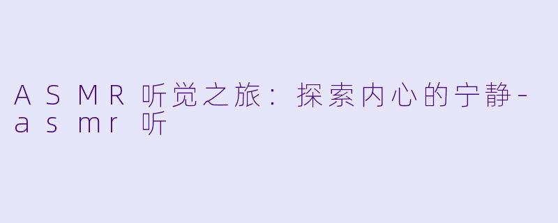 ASMR听觉之旅：探索内心的宁静-asmr听