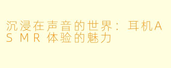 沉浸在声音的世界：耳机ASMR体验的魅力