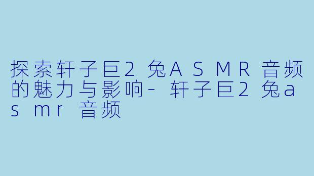 探索轩子巨2兔ASMR音频的魅力与影响-轩子巨2兔asmr音频