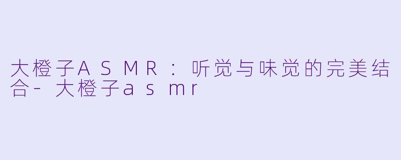 大橙子ASMR：听觉与味觉的完美结合-大橙子asmr