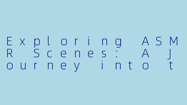 Exploring ASMR Scenes: A Journey into the Soothing World of Triggers-asmr场景英文