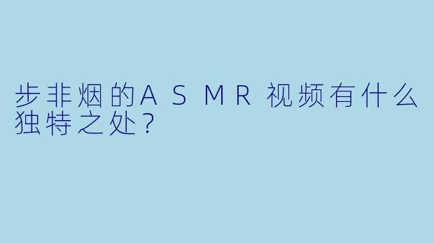 步非烟的ASMR视频有什么独特之处?
