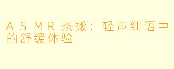ASMR茶搬：轻声细语中的舒缓体验