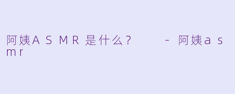阿姨ASMR是什么？  