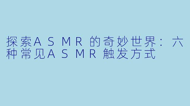 探索ASMR的奇妙世界：六种常见ASMR触发方式