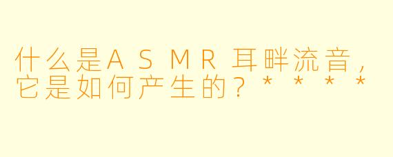 什么是ASMR耳畔流音,它是如何产生的?****