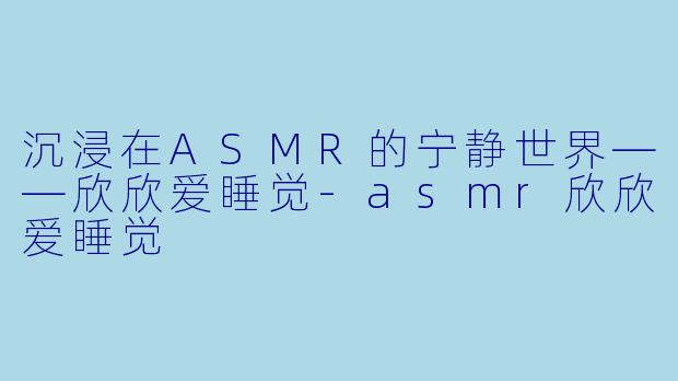沉浸在ASMR的宁静世界——欣欣爱睡觉-asmr欣欣爱睡觉