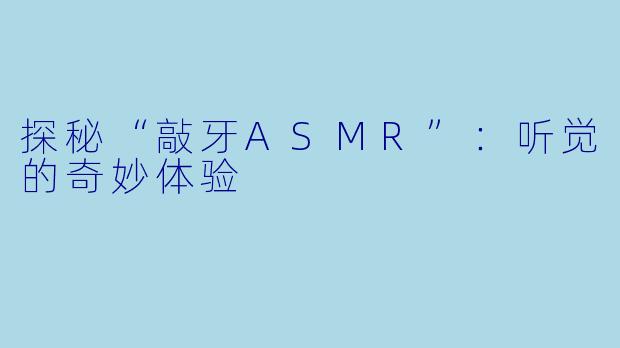 探秘“敲牙ASMR”：听觉的奇妙体验