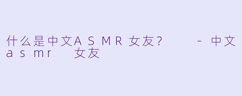 什么是中文ASMR女友？  