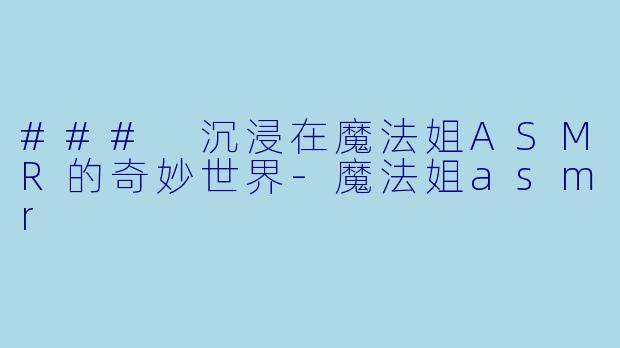 ### 沉浸在魔法姐ASMR的奇妙世界-魔法姐asmr