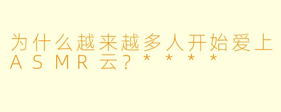 为什么越来越多人开始爱上ASMR云?****