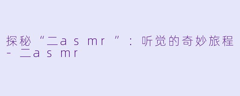 探秘“二asmr”：听觉的奇妙旅程-二asmr