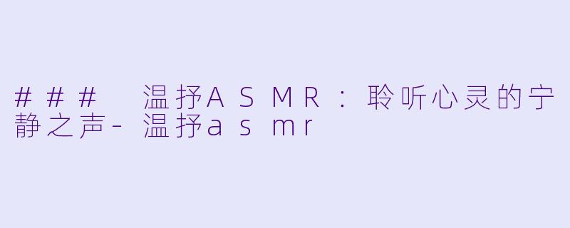 ### 温抒ASMR：聆听心灵的宁静之声-温抒asmr