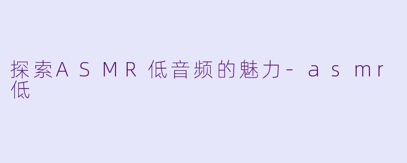 探索ASMR低音频的魅力-asmr低